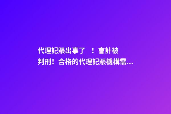 代理記賬出事了！會計被判刑！合格的代理記賬機構需要滿足哪些條件？政策早有說明